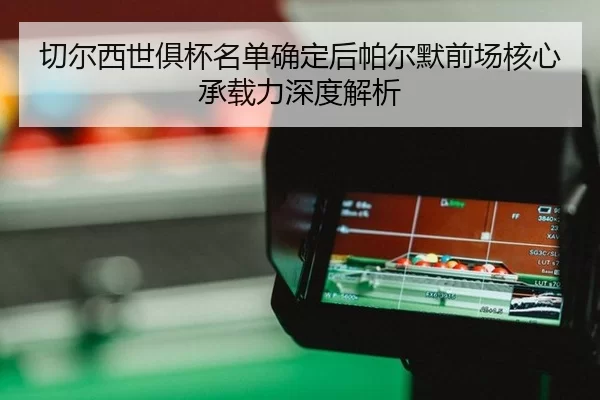 切尔西世俱杯名单确定后帕尔默前场核心承载力深度解析